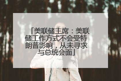 美联储主席：美联储工作方式不会受特朗普影响，从未寻求与总统会面