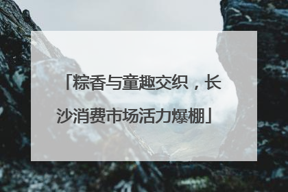 粽香与童趣交织，长沙消费市场活力爆棚