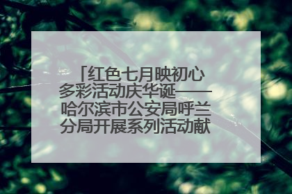 红色七月映初心 多彩活动庆华诞——哈尔滨市公安局呼兰分局开展系列活动献礼党的生日