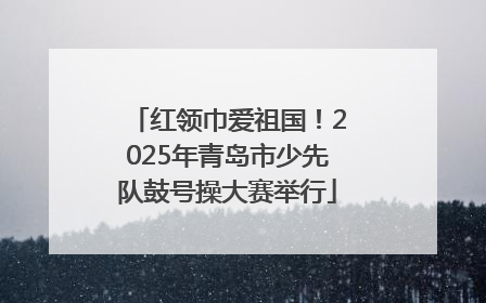 红领巾爱祖国！2025年青岛市少先队鼓号操大赛举行
