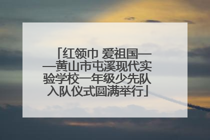 红领巾 爱祖国——黄山市屯溪现代实验学校一年级少先队入队仪式圆满举行