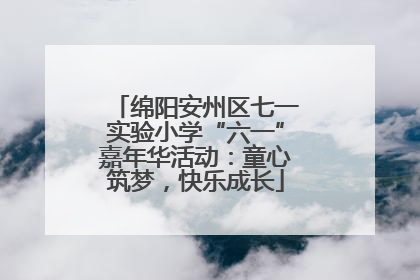 绵阳安州区七一实验小学“六一”嘉年华活动：童心筑梦，快乐成长