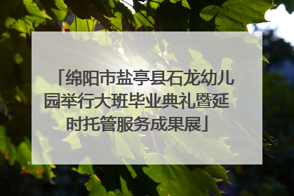 绵阳市盐亭县石龙幼儿园举行大班毕业典礼暨延时托管服务成果展