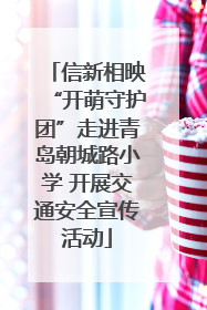 信新相映“开萌守护团”走进青岛朝城路小学 开展交通安全宣传活动