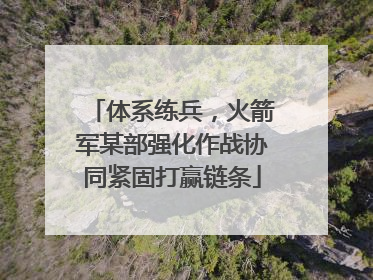 体系练兵，火箭军某部强化作战协同紧固打赢链条