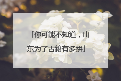 你可能不知道，山东为了古籍有多拼