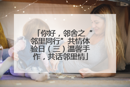 你好，邻舍之“邻里同行”共情体验日（三）温馨手作，共话邻里情