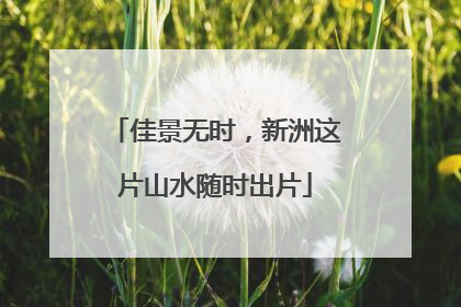 佳景无时，新洲这片山水随时出片
