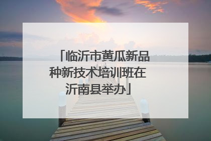 临沂市黄瓜新品种新技术培训班在沂南县举办