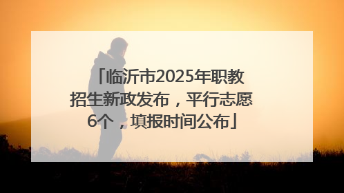 临沂市2025年职教招生新政发布，平行志愿6个，填报时间公布