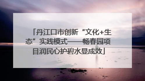 丹江口市创新“文化+生态”实践模式——畅春园项目润民心护碧水显成效