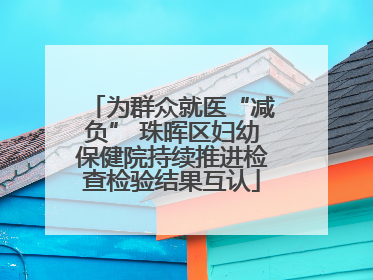 为群众就医“减负” 珠晖区妇幼保健院持续推进检查检验结果互认