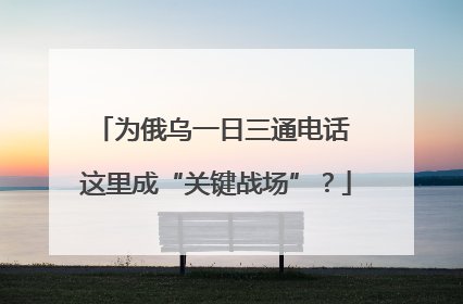 为俄乌一日三通电话 这里成“关键战场”？