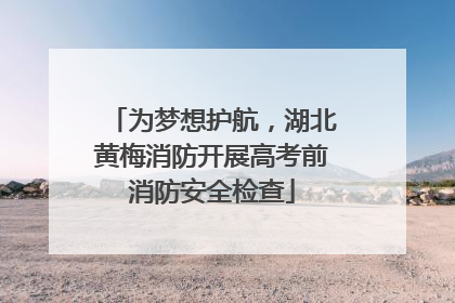 为梦想护航，湖北黄梅消防开展高考前消防安全检查