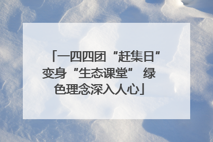 一四四团“赶集日”变身“生态课堂” 绿色理念深入人心