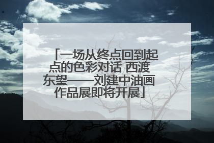一场从终点回到起点的色彩对话 西渡东望——刘建中油画作品展即将开展