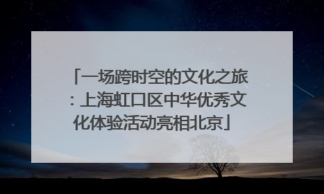 一场跨时空的文化之旅：上海虹口区中华优秀文化体验活动亮相北京