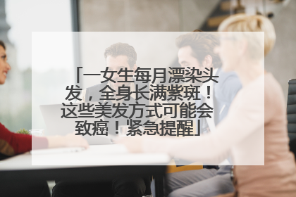 一女生每月漂染头发，全身长满紫斑！这些美发方式可能会致癌！紧急提醒