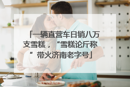 一辆直营车日销八万支雪糕，“雪糕论斤称”带火济南老字号