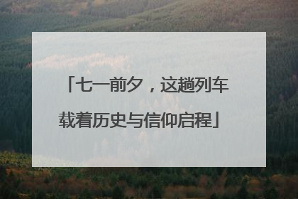 七一前夕，这趟列车载着历史与信仰启程