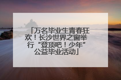 万名毕业生青春狂欢！长沙世界之窗举行“登顶吧！少年”公益毕业活动