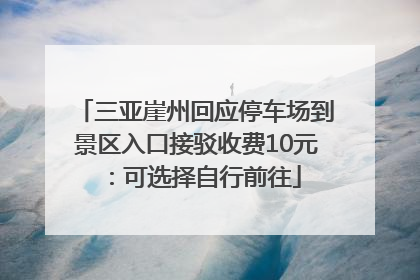 三亚崖州回应停车场到景区入口接驳收费10元：可选择自行前往
