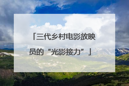 三代乡村电影放映员的“光影接力”