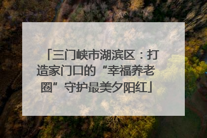三门峡市湖滨区：打造家门口的“幸福养老圈”守护最美夕阳红