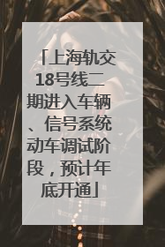 上海轨交18号线二期进入车辆、信号系统动车调试阶段，预计年底开通