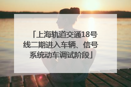 上海轨道交通18号线二期进入车辆、信号系统动车调试阶段