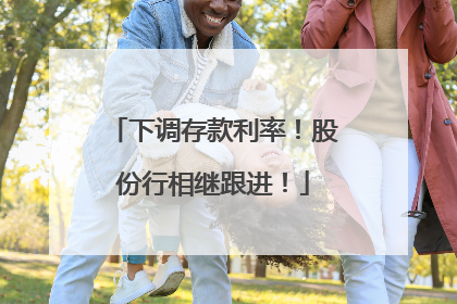 下调存款利率！股份行相继跟进！