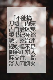 不能搞一刀切！内蒙古自治区党委书记孙绍骋：整治违规吃喝不是阻绝正常人际交往、黯淡人间烟火