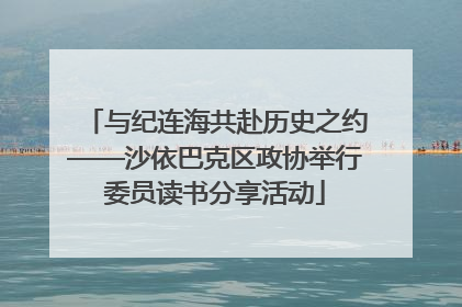与纪连海共赴历史之约——沙依巴克区政协举行委员读书分享活动