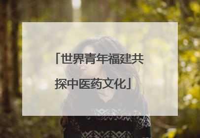 世界青年福建共探中医药文化