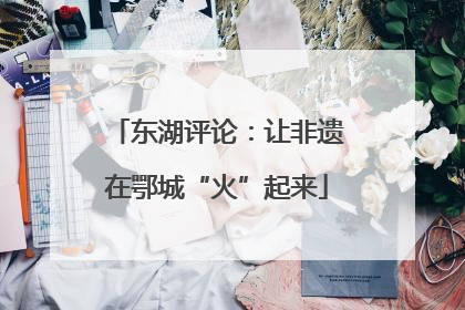 东湖评论：让非遗在鄂城“火”起来