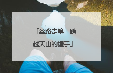 丝路走笔｜跨越天山的握手