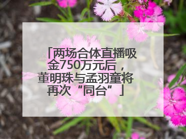 两场合体直播吸金750万元后，董明珠与孟羽童将再次“同台”