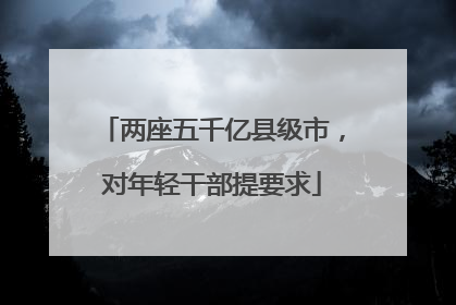 两座五千亿县级市，对年轻干部提要求