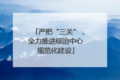 严把“三关”，全力推进综治中心规范化建设