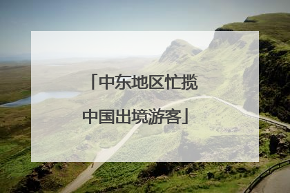 中东地区忙揽中国出境游客