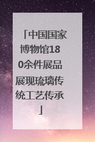 中国国家博物馆180余件展品展现琉璃传统工艺传承