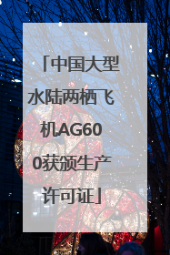 中国大型水陆两栖飞机AG600获颁生产许可证