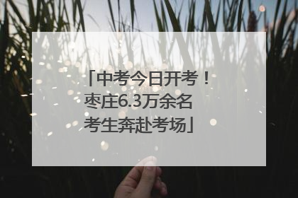 中考今日开考！枣庄6.3万余名考生奔赴考场