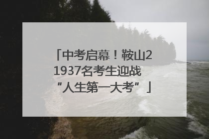 中考启幕！鞍山21937名考生迎战“人生第一大考”