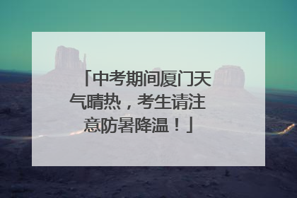 中考期间厦门天气晴热，考生请注意防暑降温！