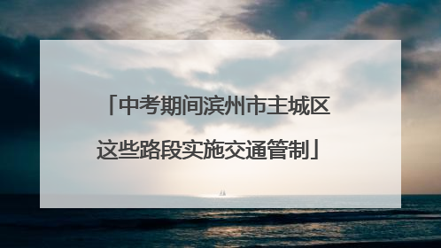 中考期间滨州市主城区这些路段实施交通管制