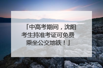 中高考期间，沈阳考生持准考证可免费乘坐公交地铁！