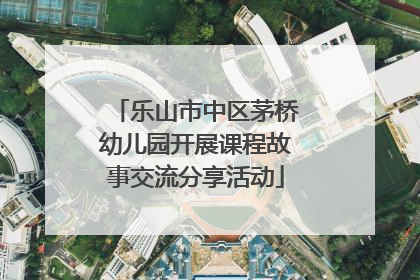乐山市中区茅桥幼儿园开展课程故事交流分享活动