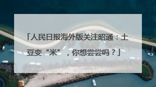 人民日报海外版关注昭通：土豆变“米”，你想尝尝吗？