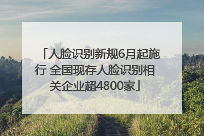 人脸识别新规6月起施行 全国现存人脸识别相关企业超4800家